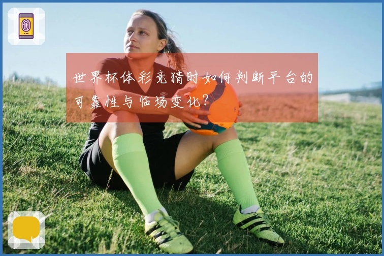 世界杯体彩竞猜时如何判断平台的可靠性与临场变化？