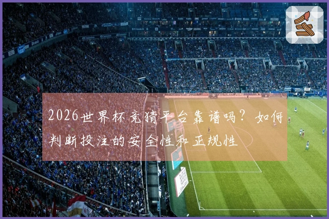 2026世界杯竞猜平台靠谱吗？如何判断投注的安全性和正规性