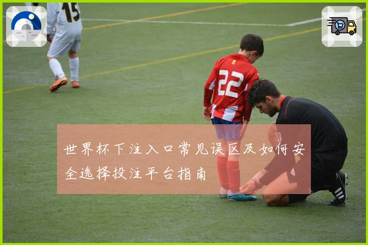世界杯下注入口常见误区及如何安全选择投注平台指南