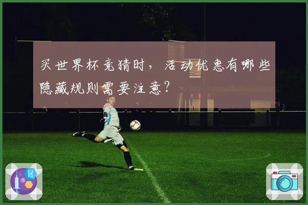 买世界杯竞猜时，活动优惠有哪些隐藏规则需要注意？