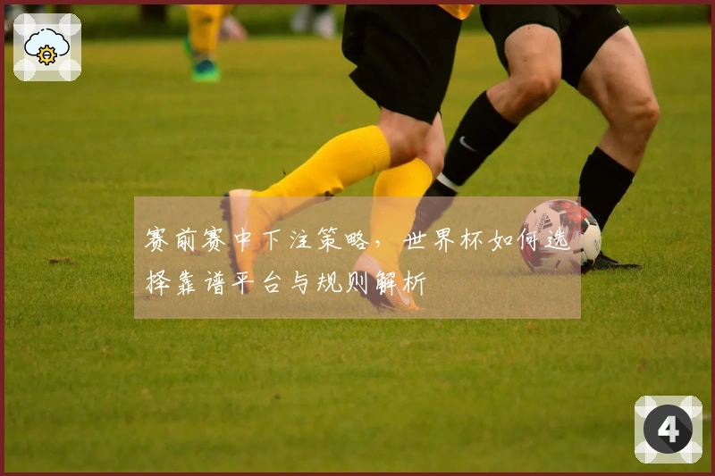 赛前赛中下注策略，世界杯如何选择靠谱平台与规则解析