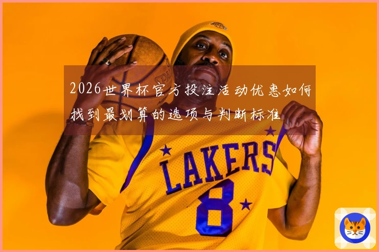 2026世界杯官方投注活动优惠如何找到最划算的选项与判断标准