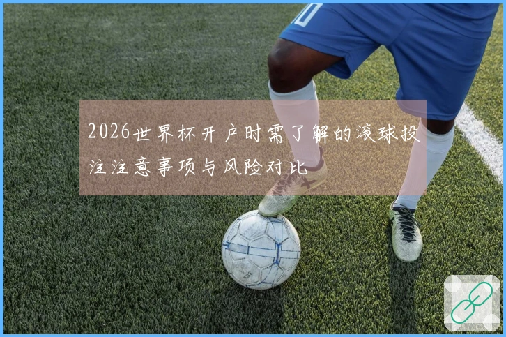 2026世界杯开户时需了解的滚球投注注意事项与风险对比