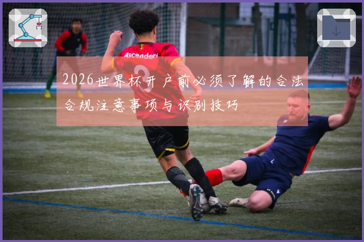 2026世界杯开户前必须了解的合法合规注意事项与识别技巧