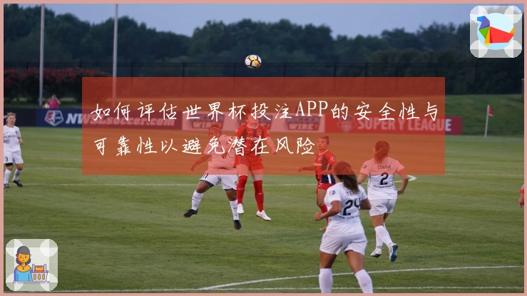 如何评估世界杯投注APP的安全性与可靠性以避免潜在风险